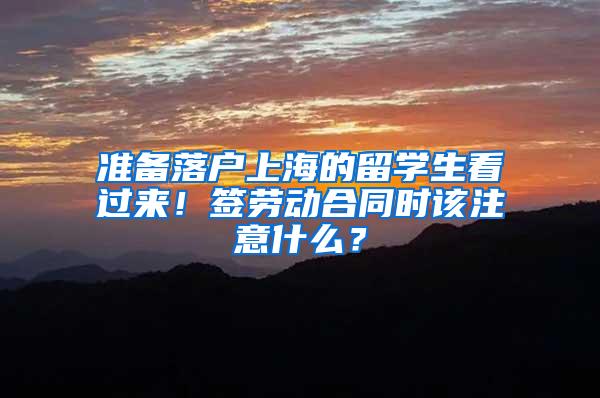 准备落户上海的留学生看过来！签劳动合同时该注意什么？
