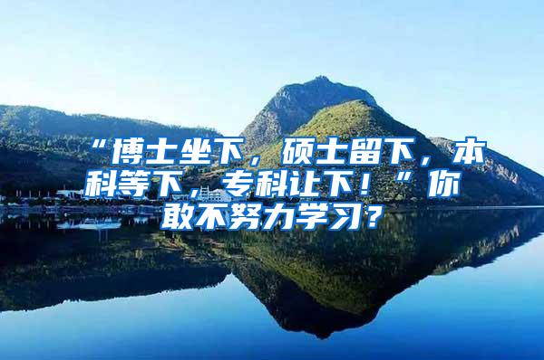 “博士坐下，硕士留下，本科等下，专科让下！”你敢不努力学习？