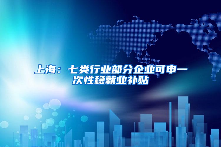 上海：七类行业部分企业可申一次性稳就业补贴
