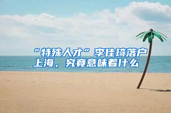 “特殊人才”李佳琦落户上海，究竟意味着什么