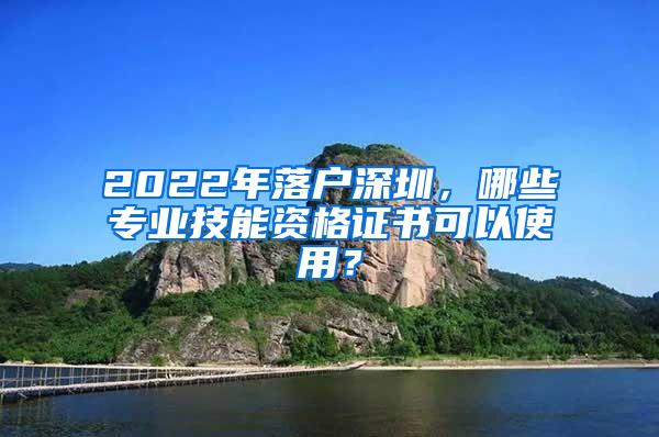 2022年落户深圳，哪些专业技能资格证书可以使用？