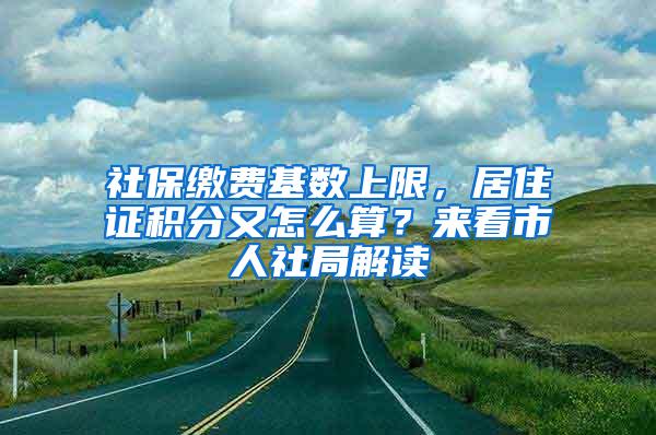 社保缴费基数上限，居住证积分又怎么算？来看市人社局解读