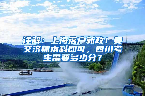 详解：上海落户新政！复交济师本科即可，四川考生需要多少分？