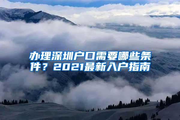 办理深圳户口需要哪些条件？2021最新入户指南