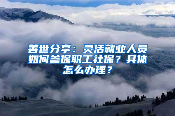 善世分享：灵活就业人员如何参保职工社保？具体怎么办理？