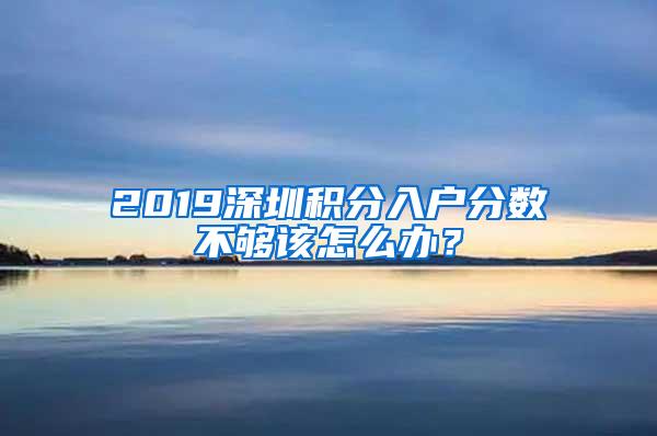 2019深圳积分入户分数不够该怎么办？