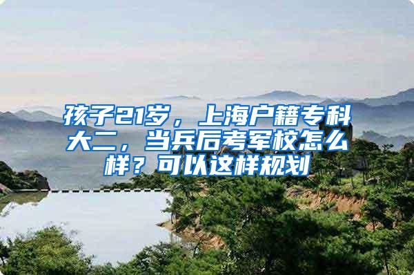 孩子21岁，上海户籍专科大二，当兵后考军校怎么样？可以这样规划