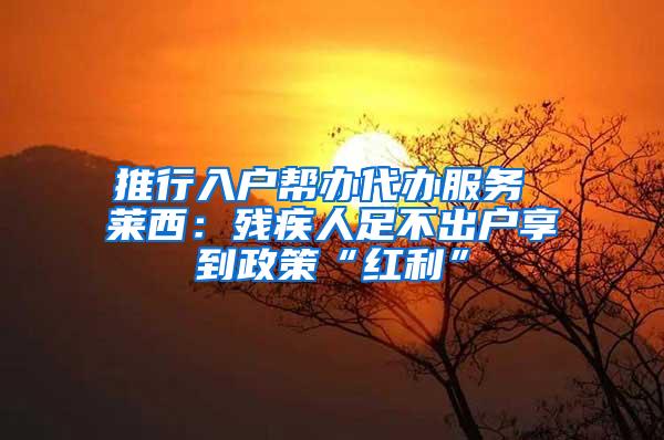 推行入户帮办代办服务 莱西：残疾人足不出户享到政策“红利”