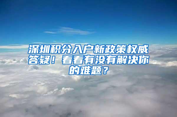 深圳积分入户新政策权威答疑！看看有没有解决你的难题？
