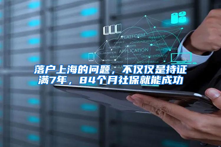 落户上海的问题,不仅仅是持证满7年,84个月社保就能成功