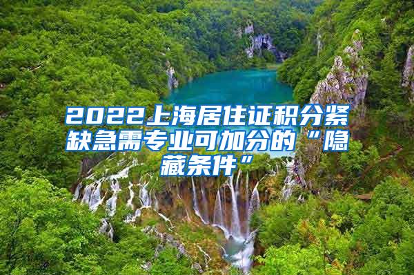 2022上海居住证积分紧缺急需专业可加分的“隐藏条件”