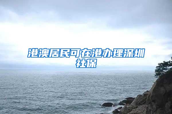 港澳居民可在港办理深圳社保