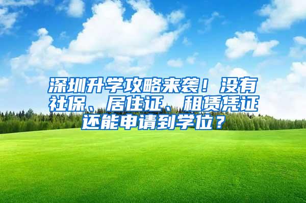 深圳升学攻略来袭！没有社保、居住证、租赁凭证还能申请到学位？