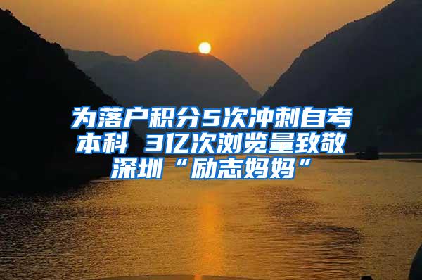 为落户积分5次冲刺自考本科 3亿次浏览量致敬深圳“励志妈妈”
