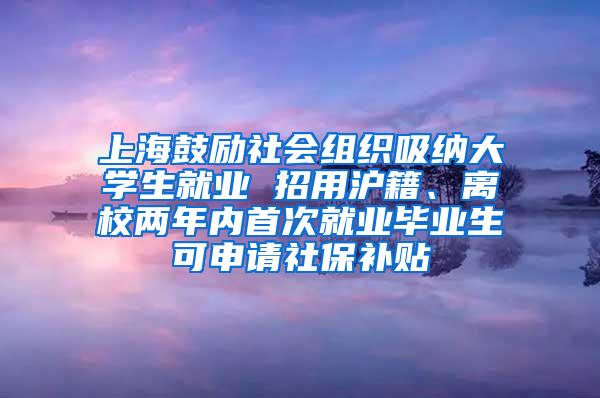 上海鼓励社会组织吸纳大学生就业 招用沪籍、离校两年内首次就业毕业生可申请社保补贴