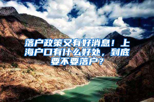 落户政策又有好消息！上海户口有什么好处，到底要不要落户？