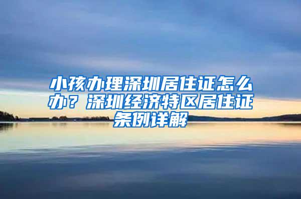 小孩办理深圳居住证怎么办？深圳经济特区居住证条例详解