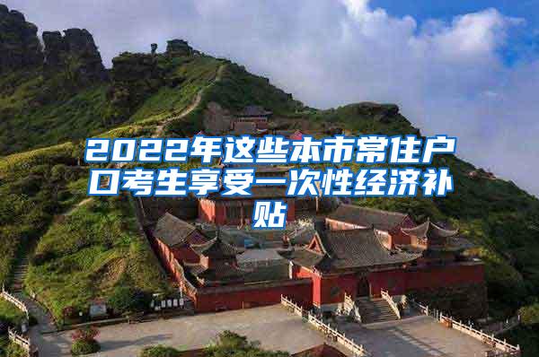 2022年这些本市常住户口考生享受一次性经济补贴