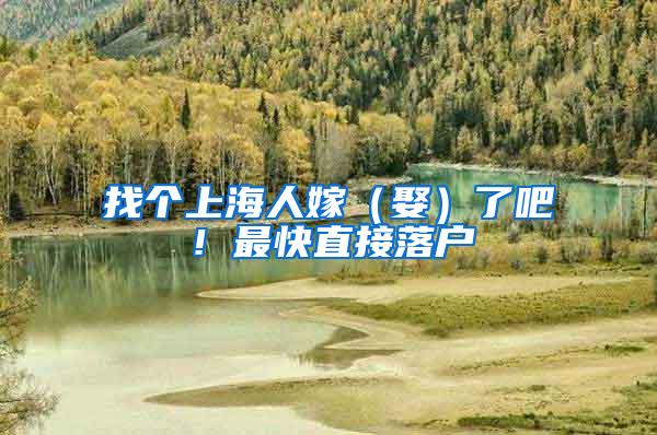 找个上海人嫁（娶）了吧！最快直接落户