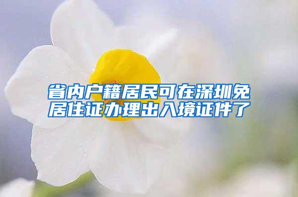 省内户籍居民可在深圳免居住证办理出入境证件了