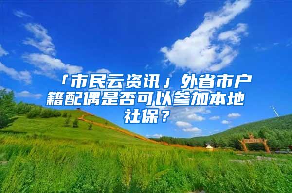 「市民云资讯」外省市户籍配偶是否可以参加本地社保？