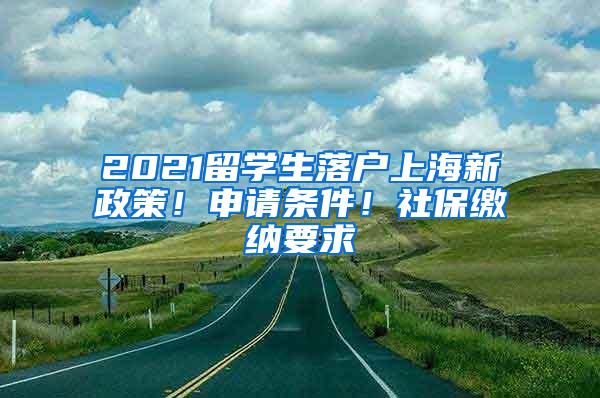 2021留学生落户上海新政策！申请条件！社保缴纳要求