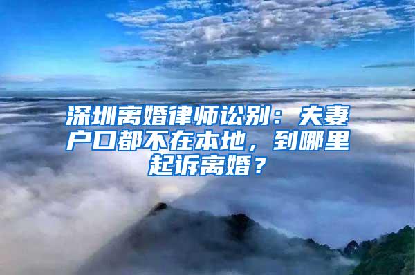 深圳离婚律师讼别：夫妻户口都不在本地，到哪里起诉离婚？