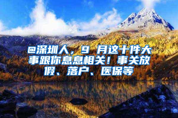 @深圳人，9 月这十件大事跟你息息相关！事关放假、落户、医保等