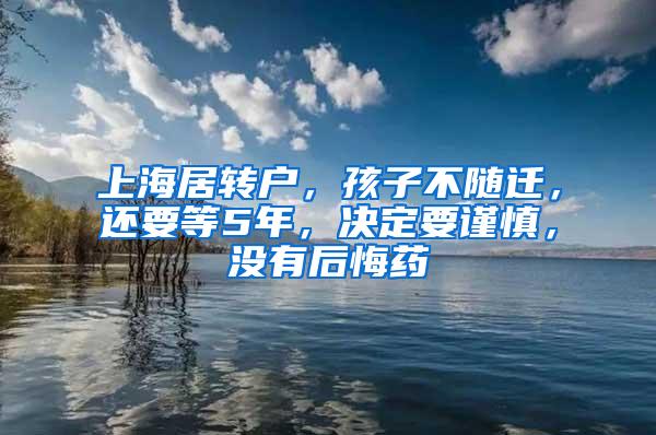 上海居转户，孩子不随迁，还要等5年，决定要谨慎，没有后悔药