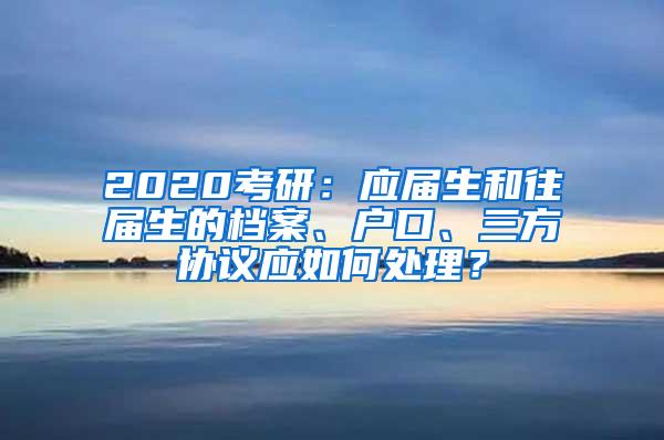 2020考研：应届生和往届生的档案、户口、三方协议应如何处理？