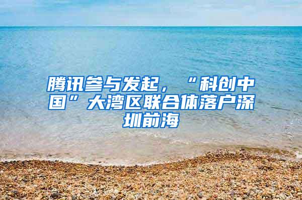 腾讯参与发起，“科创中国”大湾区联合体落户深圳前海