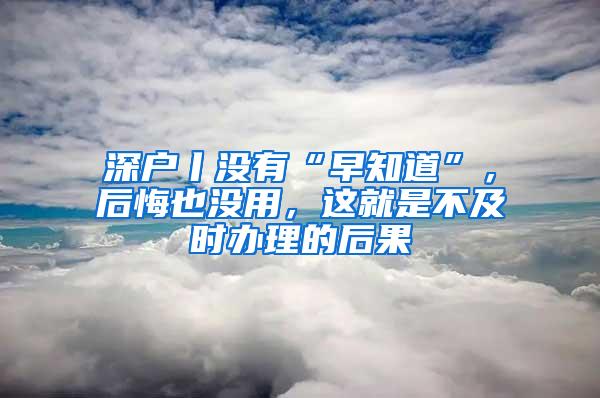 深户丨没有“早知道”，后悔也没用，这就是不及时办理的后果