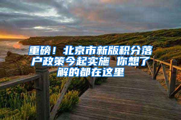 重磅！北京市新版积分落户政策今起实施 你想了解的都在这里