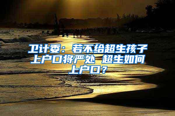 卫计委：若不给超生孩子上户口将严处 超生如何上户口？