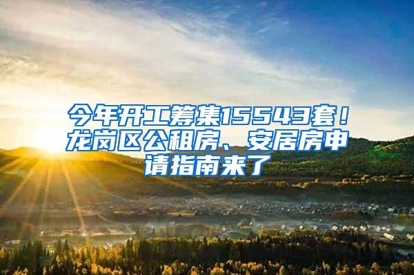 今年开工筹集15543套！龙岗区公租房、安居房申请指南来了