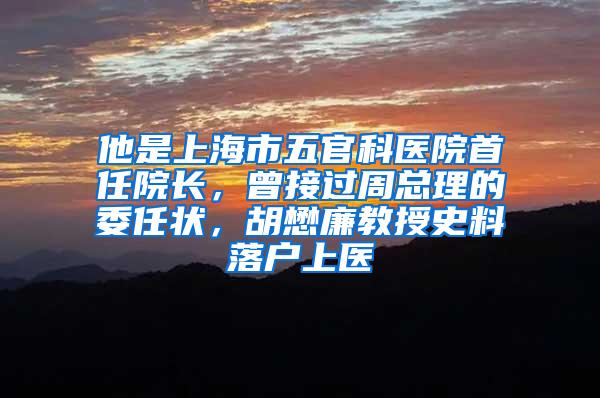 他是上海市五官科医院首任院长，曾接过周总理的委任状，胡懋廉教授史料落户上医