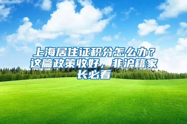 上海居住证积分怎么办？这篇政策收好，非沪籍家长必看
