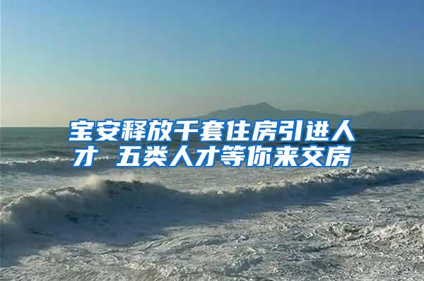 宝安释放千套住房引进人才 五类人才等你来交房