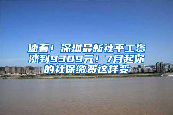 速看！深圳最新社平工资涨到9309元！7月起你的社保缴费这样变