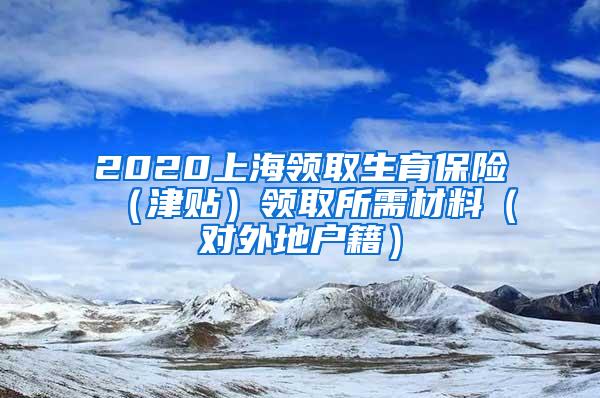 2020上海领取生育保险（津贴）领取所需材料（对外地户籍）