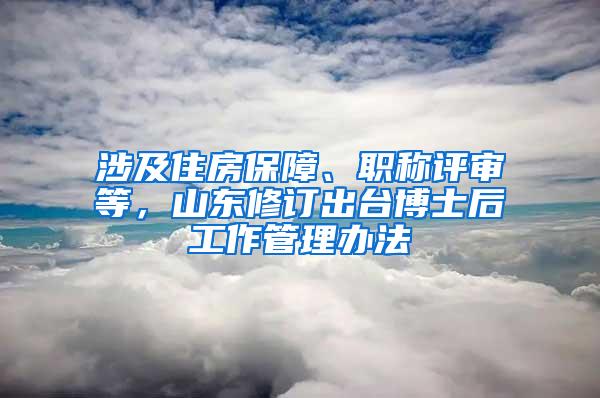 涉及住房保障、职称评审等，山东修订出台博士后工作管理办法