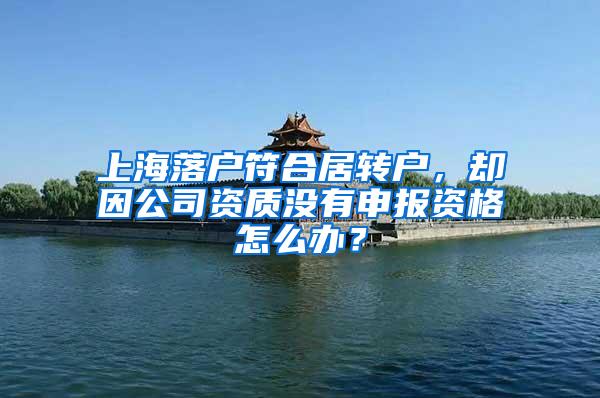 上海落户符合居转户，却因公司资质没有申报资格怎么办？