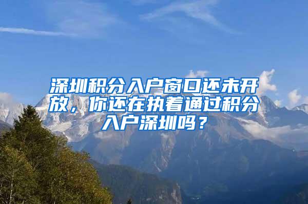 深圳积分入户窗口还未开放，你还在执着通过积分入户深圳吗？