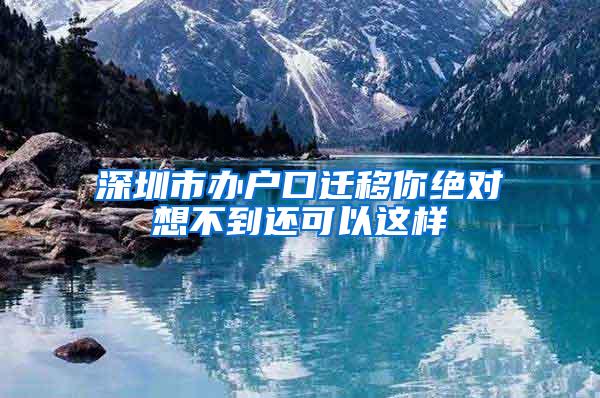 深圳市办户口迁移你绝对想不到还可以这样