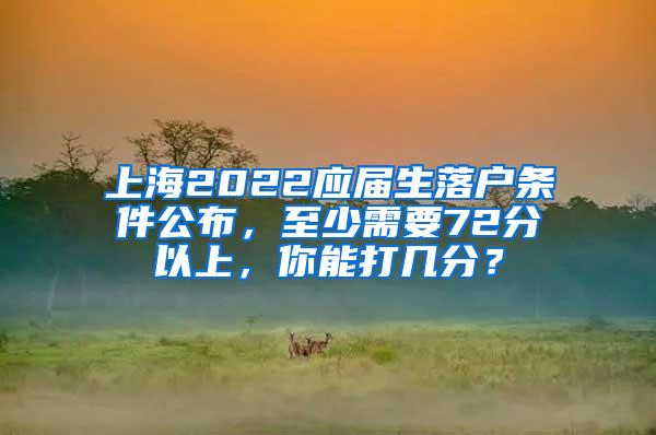 上海2022应届生落户条件公布，至少需要72分以上，你能打几分？