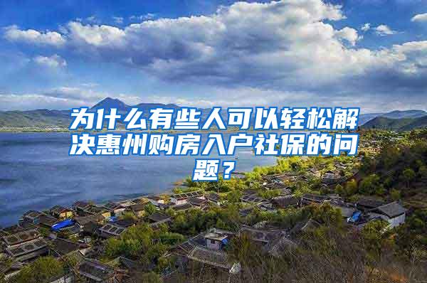 为什么有些人可以轻松解决惠州购房入户社保的问题？