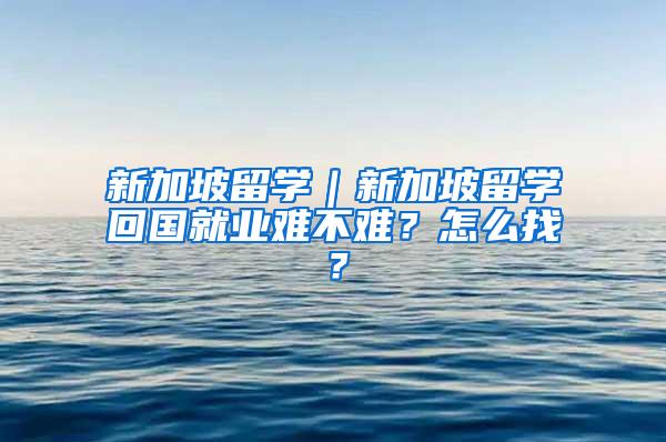 新加坡留学｜新加坡留学回国就业难不难？怎么找？