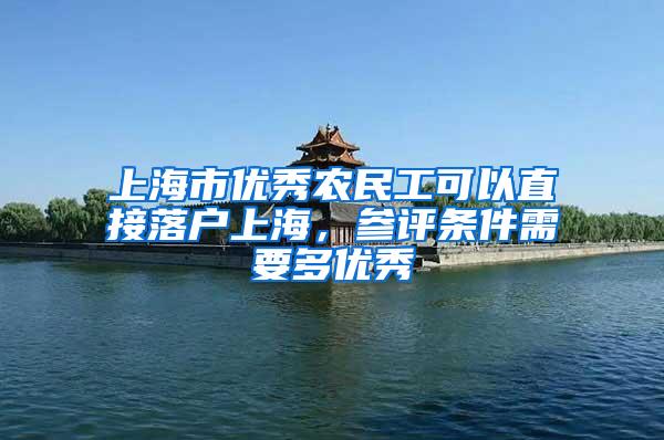 上海市优秀农民工可以直接落户上海，参评条件需要多优秀