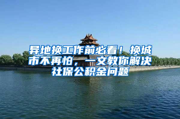 异地换工作前必看！换城市不再怕，一文教你解决社保公积金问题