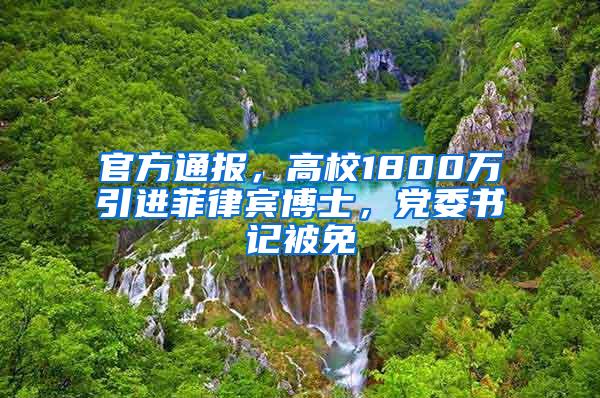 官方通报，高校1800万引进菲律宾博士，党委书记被免